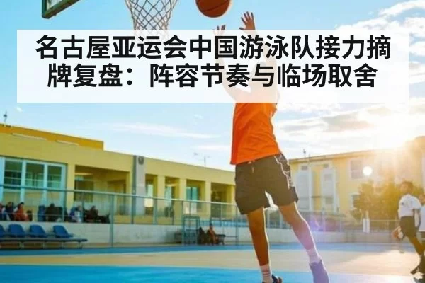 名古屋亚运会中国游泳队接力摘牌复盘：阵容节奏与临场取舍