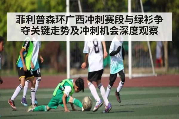 菲利普森环广西冲刺赛段与绿衫争夺关键走势及冲刺机会深度观察